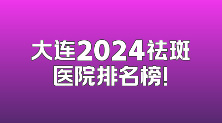 大连2024祛斑医院排名榜!