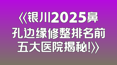 《银川2025鼻孔边缘修整排名前五大医院揭秘！》