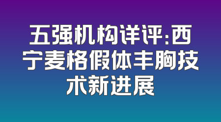 五强机构详评：西宁麦格假体丰胸技术新进展
