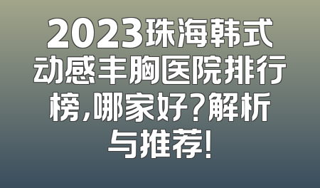 2023珠海韩式动感丰胸医院排行榜，哪家好？解析与推荐！
