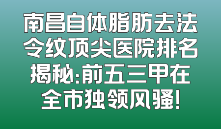 南昌自体脂肪去法令纹顶尖医院排名揭秘：前五三甲在全市独领风骚！