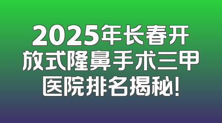 2025年长春开放式隆鼻手术三甲医院排名揭秘！