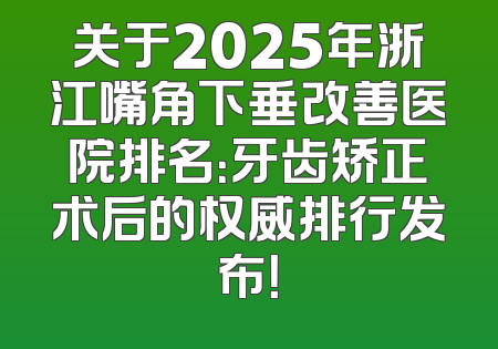 关于2025年浙江嘴角下垂改善医院排名：牙齿矫正术后的权威排行发布！