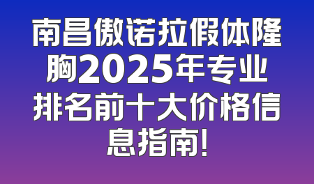 南昌傲诺拉假体隆胸2025年专业排名前十大价格信息指南！