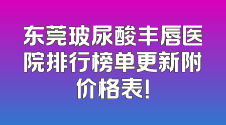 东莞玻尿酸丰唇医院排行榜单更新附价格表!