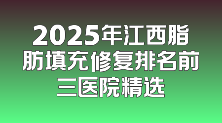 2025年江西脂肪填充修复排名前三医院精选