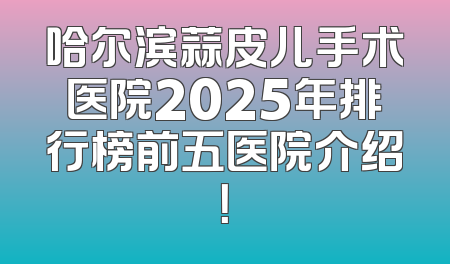 哈尔滨蒜皮儿手术医院2025年排行榜前五医院介绍！