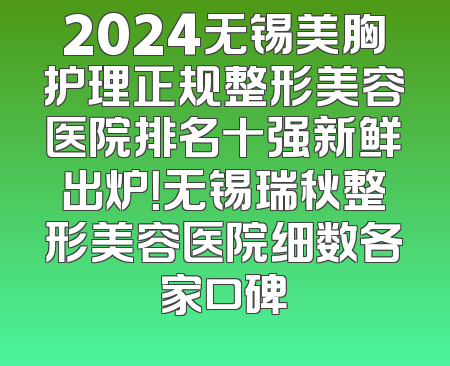 2024无锡美胸护理正规整形美容医院排名十强新鲜出炉！无锡瑞秋整形美容医院细数各家口碑