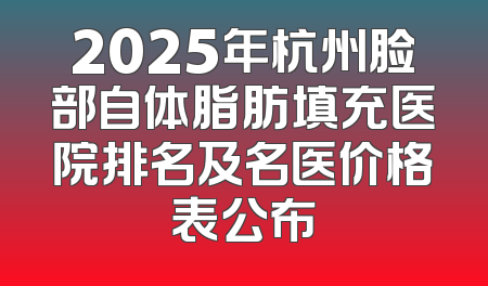 2025年杭州脸部自体脂肪填充医院排名及名医价格表公布