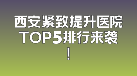 西安紧致提升医院TOP5排行来袭！