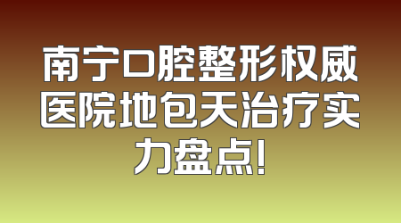 南宁口腔整形权威医院地包天治疗实力盘点!