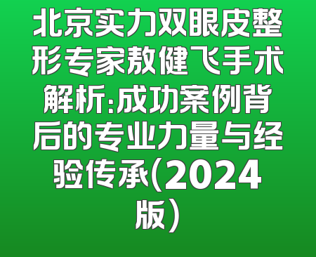 北京实力双眼皮整形专家敖健飞手术解析：成功案例背后的专业力量与经验传承（2024版）