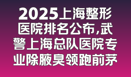 2025上海整形医院排名公布，武警上海总队医院专业除腋臭领跑前茅