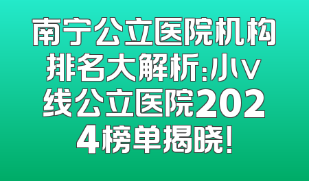 南宁公立医院机构排名大解析：小v线公立医院2024榜单揭晓！