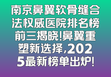 南京鼻翼软骨缝合法权威医院排名榜前三揭晓！鼻翼重塑新选择，2025最新榜单出炉！