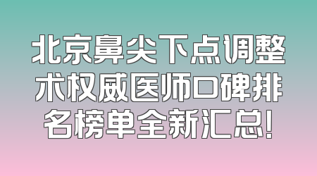 北京鼻尖下点调整术权威医师口碑排名榜单全新汇总！