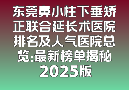 东莞鼻小柱下垂矫正联合延长术医院排名及人气医院总览：最新榜单揭秘 2025版