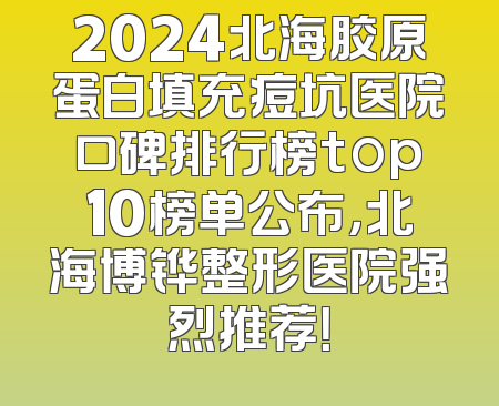 2024北海胶原蛋白填充痘坑医院口碑排行榜top10榜单公布，北海博铧整形医院强烈推荐！