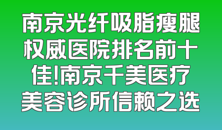 南京光纤吸脂瘦腿权威医院排名前十佳！南京千美医疗美容诊所信赖之选