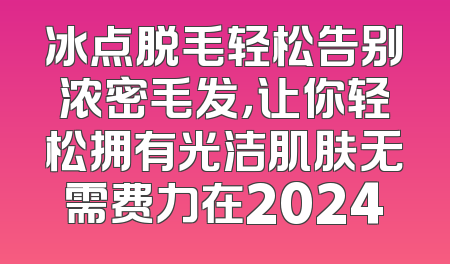 冰点脱毛轻松告别浓密毛发，让你轻松拥有光洁肌肤无需费力在2024