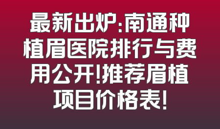 最新出炉：南通种植眉医院排行与费用公开！推荐眉植项目价格表！