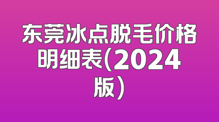 东莞冰点脱毛价格明细表（2024版）