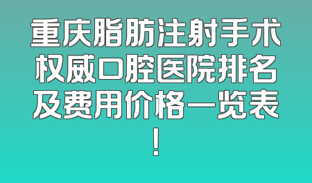 重庆脂肪注射手术权威口腔医院排名及费用价格一览表！