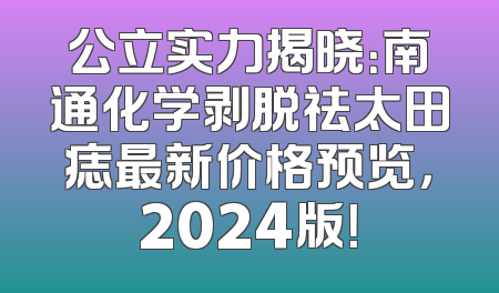 公立实力揭晓：南通化学剥脱祛太田痣最新价格预览，2024版！
