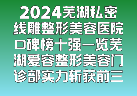 2024芜湖私密线雕整形美容医院口碑榜十强一览芜湖爱容整形美容门诊部实力斩获前三
