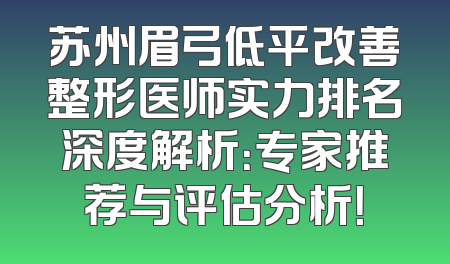 苏州眉弓低平改善整形医师实力排名深度解析：专家推荐与评估分析！
