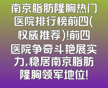 南京脂肪隆胸热门医院排行榜前四（权威推荐）！前四医院争奇斗艳展实力，稳居南京脂肪隆胸领军地位！