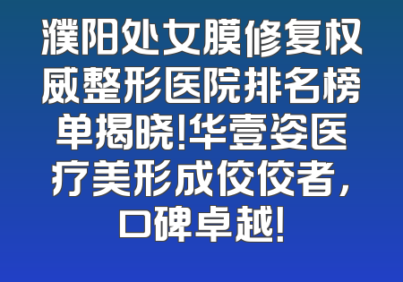 濮阳处女膜修复权威整形医院排名榜单揭晓！华壹姿医疗美形成佼佼者，口碑卓越！