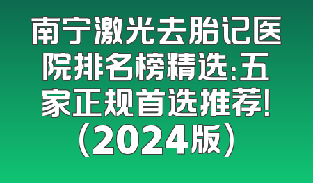 南宁激光去胎记医院排名榜精选：五家正规首选推荐！(2024版)