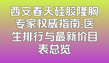 西安春天硅胶隆胸专家权威指南：医生排行与最新价目表总览