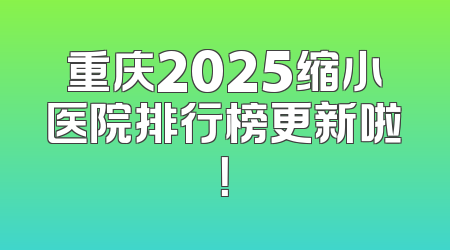 重庆2025缩小医院排行榜更新啦！