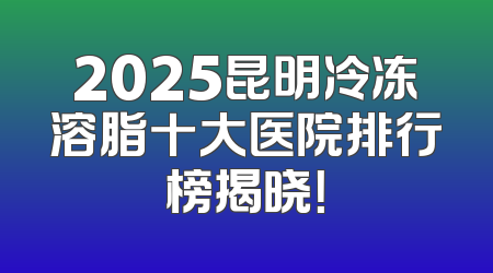 2025昆明冷冻溶脂十大医院排行榜揭晓！