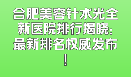 合肥美容针水光全新医院排行揭晓：最新排名权威发布！