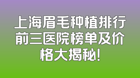 上海眉毛种植排行前三医院榜单及价格大揭秘！