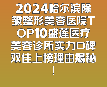 2024哈尔滨除皱整形美容医院TOP10盛莲医疗美容诊所实力口碑双佳上榜理由揭秘！