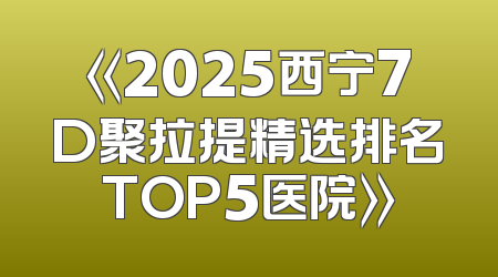 《2025西宁7D聚拉提精选排名TOP5医院》