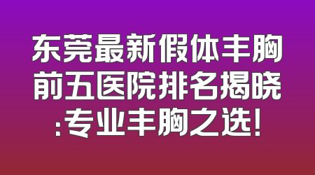 东莞最新假体丰胸前五医院排名揭晓：专业丰胸之选！