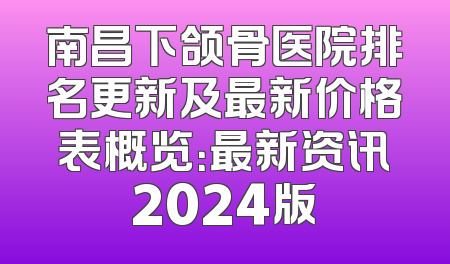 南昌下颌骨医院排名更新及最新价格表概览：最新资讯2024版