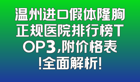 温州进口假体隆胸正规医院排行榜TOP3，附价格表！全面解析！