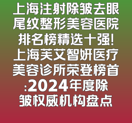 上海注射除皱去眼尾纹整形美容医院排名榜精选十强！上海芙艾智妍医疗美容诊所荣登榜首：2024年度除皱权威机构盘点