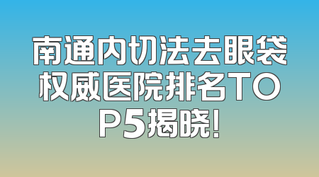南通内切法去眼袋权威医院排名TOP5揭晓！