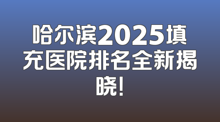 哈尔滨2025填充医院排名全新揭晓！