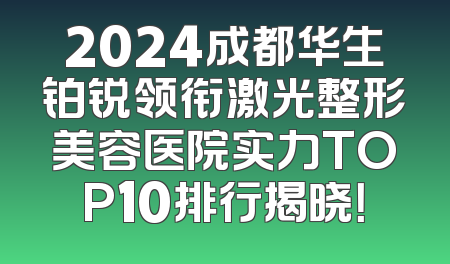 2024成都华生铂锐领衔激光整形美容医院实力TOP10排行揭晓！