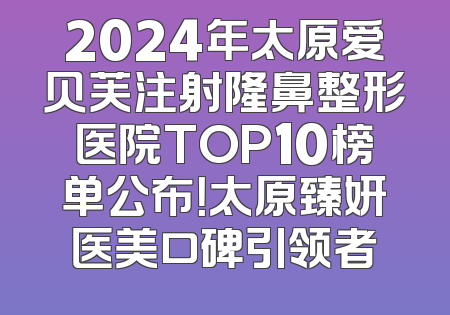 2024年太原爱贝芙注射隆鼻整形医院TOP10榜单公布！太原臻妍医美口碑引领者