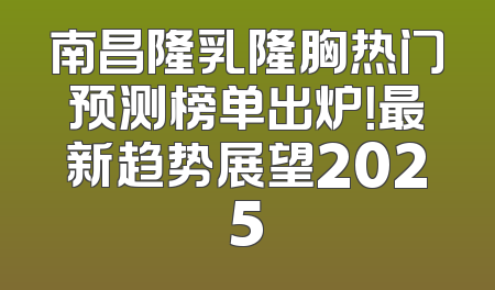 南昌隆乳隆胸热门预测榜单出炉！最新趋势展望2025