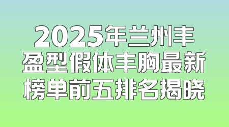 2025年兰州丰盈型假体丰胸最新榜单前五排名揭晓